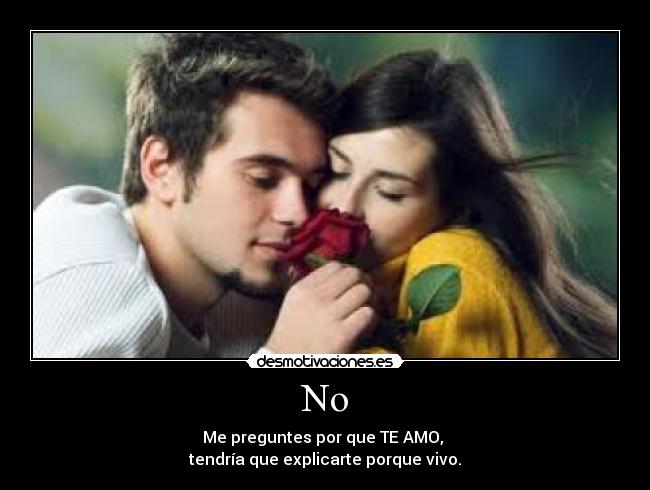 No - Me preguntes por que TE AMO,
tendría que explicarte porque vivo.