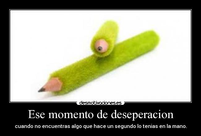 Ese momento de deseperacion - cuando no encuentras algo que hace un segundo lo tenias en la mano.