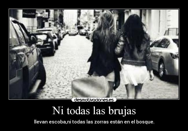 Ni todas las brujas - llevan escoba,ni todas las zorras están en el bosque.