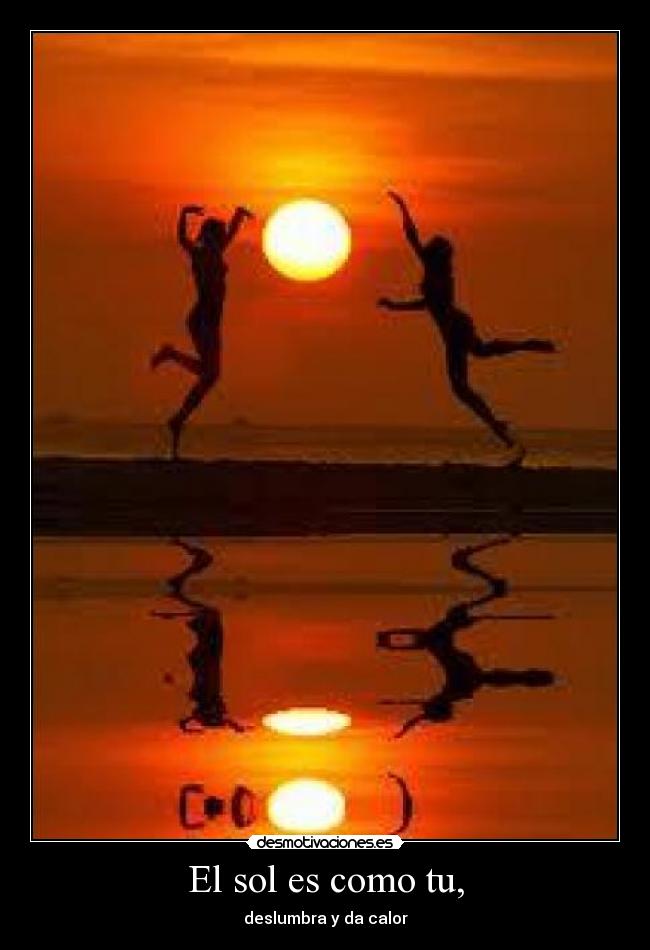 El sol es como tu, - deslumbra y da calor