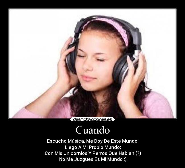 Cuando - Escucho Música, Me Doy De Este Mundo;
Llego A Mi Propio Mundo;
Con Mis Unicornios Y Perros Que Hablan (?)
No Me Juzgues Es Mi Mundo :)