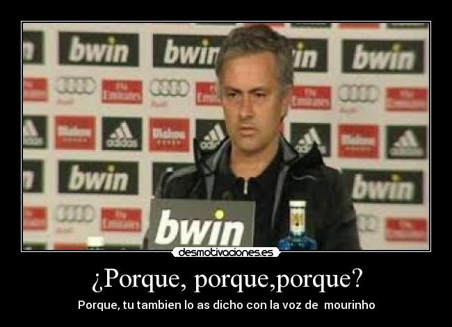 ¿Porque, porque,porque? - Porque, tu tambien lo as dicho con la voz de  mourinho