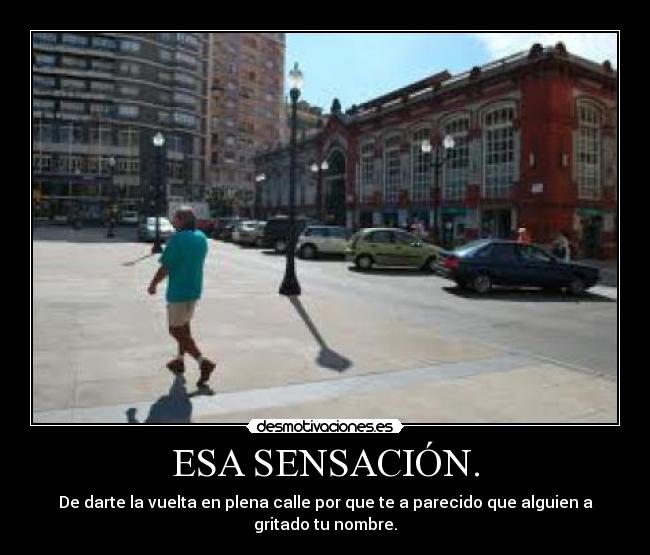 ESA SENSACIÓN. - De darte la vuelta en plena calle por que te a parecido que alguien a gritado tu nombre.
