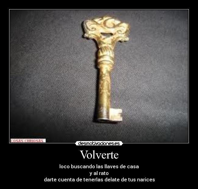 Volverte - loco buscando las llaves de casa
y al rato
darte cuenta de tenerlas delate de tus narices