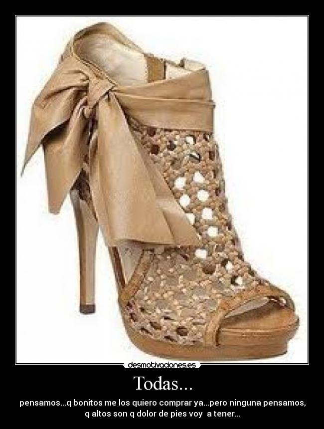 Todas... - pensamos...q bonitos me los quiero comprar ya...pero ninguna pensamos,
q altos son q dolor de pies voy a tener...