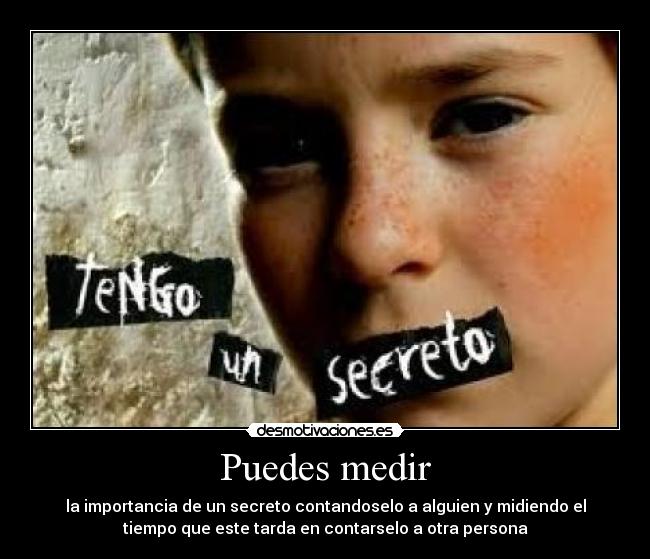 Puedes medir - la importancia de un secreto contandoselo a alguien y midiendo el
tiempo que este tarda en contarselo a otra persona