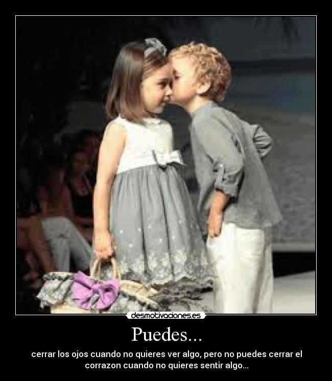 Puedes... - cerrar los ojos cuando no quieres ver algo, pero no puedes cerrar el
corrazon cuando no quieres sentir algo...