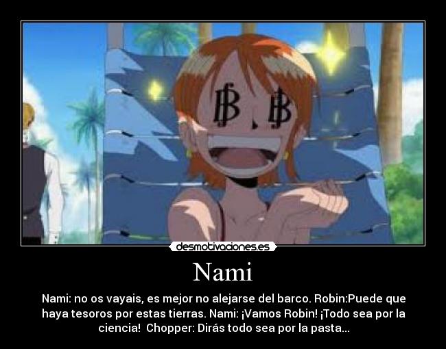 Nami - Nami: no os vayais, es mejor no alejarse del barco. Robin:Puede que
haya tesoros por estas tierras. Nami: ¡Vamos Robin! ¡Todo sea por la
ciencia! Chopper: Dirás todo sea por la pasta...
