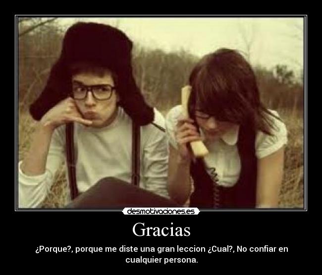 Gracias - ¿Porque?, porque me diste una gran leccion ¿Cual?, No confiar en
cualquier persona.