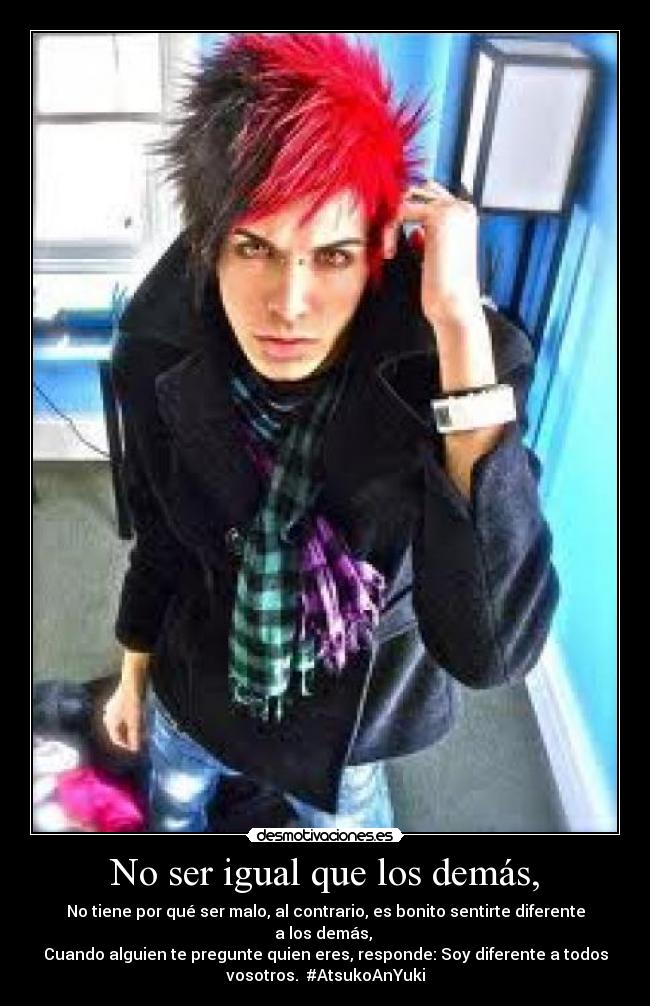 No ser igual que los demás, - No tiene por qué ser malo, al contrario, es bonito sentirte diferente
a los demás,
Cuando alguien te pregunte quien eres, responde: Soy diferente a todos
vosotros. #AtsukoAnYuki
