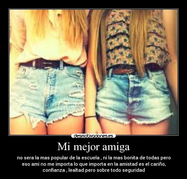 Mi mejor amiga - no sera la mas popular de la escuela , ni la mas bonita de todas pero
eso ami no me importa lo que importa en la amistad es el cariño,
confianza , lealtad pero sobre todo seguridad