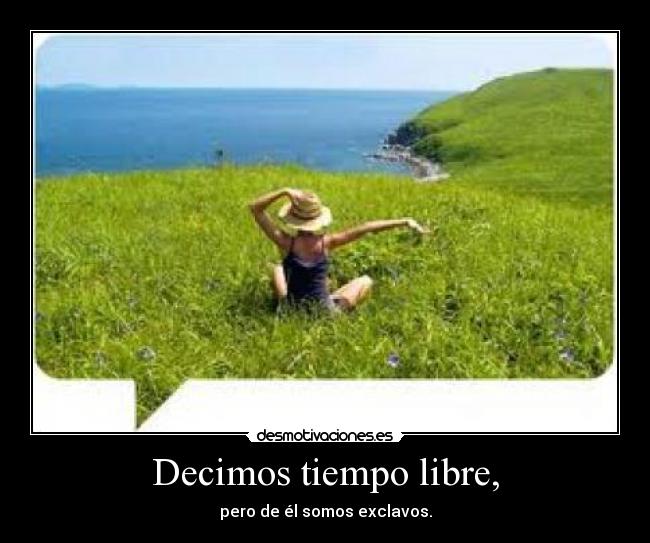 Decimos tiempo libre, - pero de él somos exclavos.