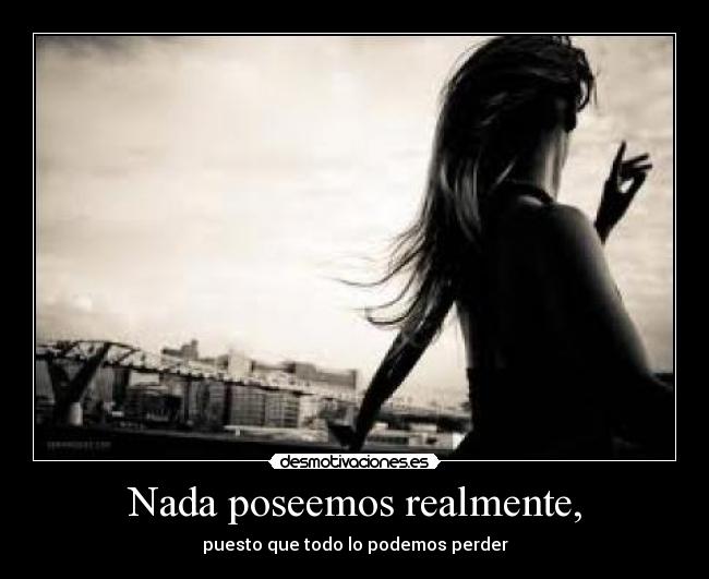 Nada poseemos realmente, - puesto que todo lo podemos perder