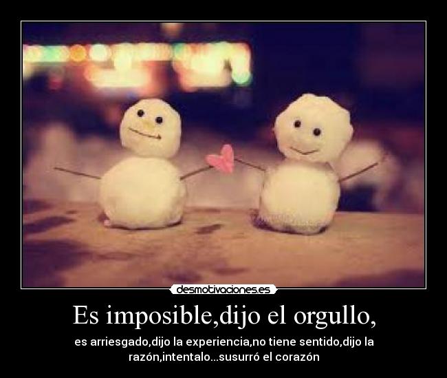 Es imposible,dijo el orgullo, - es arriesgado,dijo la experiencia,no tiene sentido,dijo la
razón,intentalo...susurró el corazón