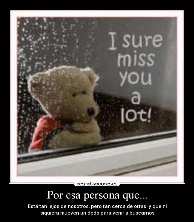 Por esa persona que... - Está tan lejos de nosotros, pero tan cerca de otras y que ni
siquiera mueven un dedo para venir a buscarnos