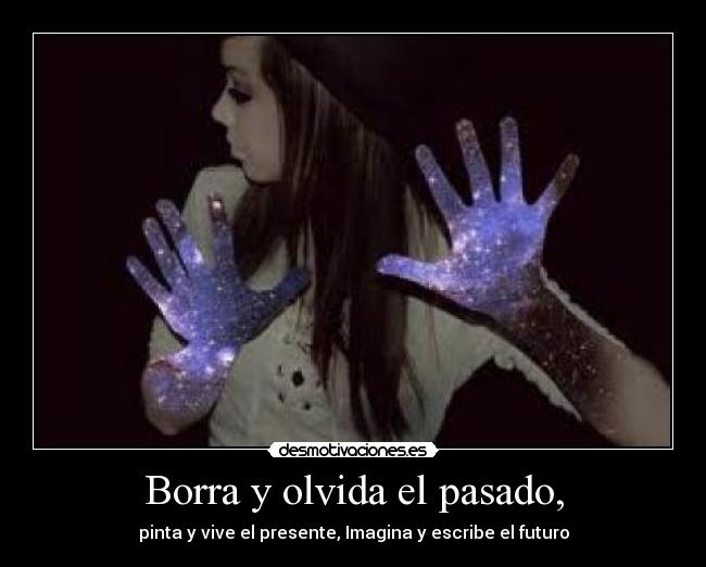 Borra y olvida el pasado, - pinta y vive el presente, Imagina y escribe el futuro