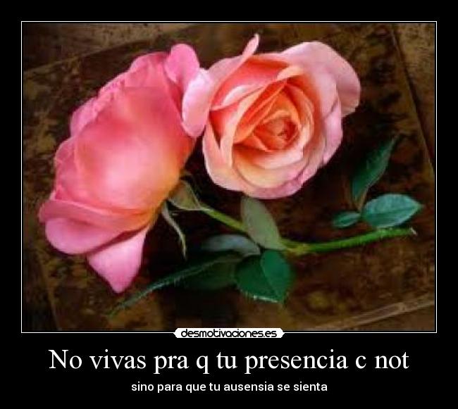 No vivas pra q tu presencia c not - sino para que tu ausensia se sienta