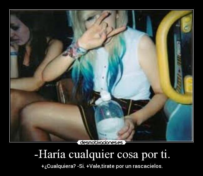 -Haría cualquier cosa por ti. - +¿Cualquiera? -Si. +Vale,tirate por un rascacielos.