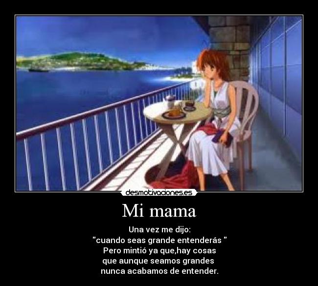 Mi mama - Una vez me dijo:
cuando seas grande entenderás
Pero mintió ya que,hay cosas
que aunque seamos grandes
nunca acabamos de entender.