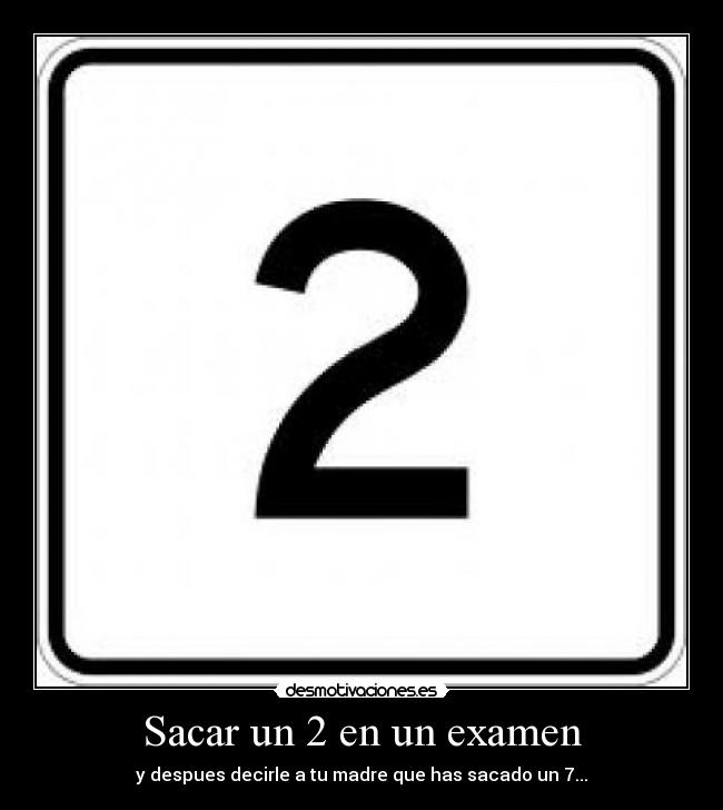 Sacar un 2 en un examen - y despues decirle a tu madre que has sacado un 7...