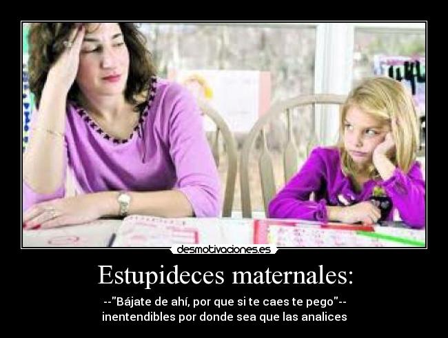 Estupideces maternales: - --Bájate de ahí, por que si te caes te pego--
inentendibles por donde sea que las analices