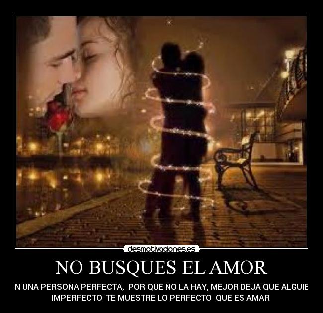 NO BUSQUES EL AMOR - EN UNA PERSONA PERFECTA, POR QUE NO LA HAY, MEJOR DEJA QUE ALGUIEN
IMPERFECTO TE MUESTRE LO PERFECTO QUE ES AMAR♥♥