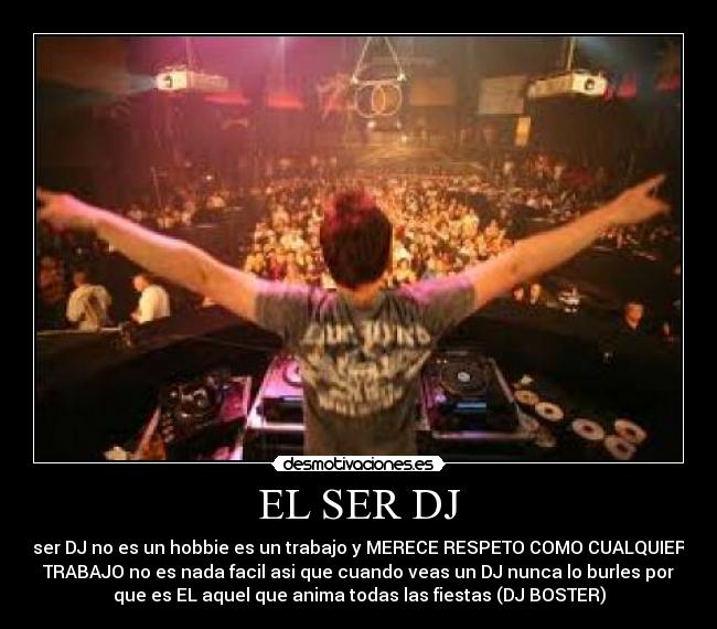 EL SER DJ - ser DJ no es un hobbie es un trabajo y MERECE RESPETO COMO CUALQUIER
TRABAJO no es nada facil asi que cuando veas un DJ nunca lo burles por
que es EL aquel que anima todas las fiestas (DJ BOSTER)