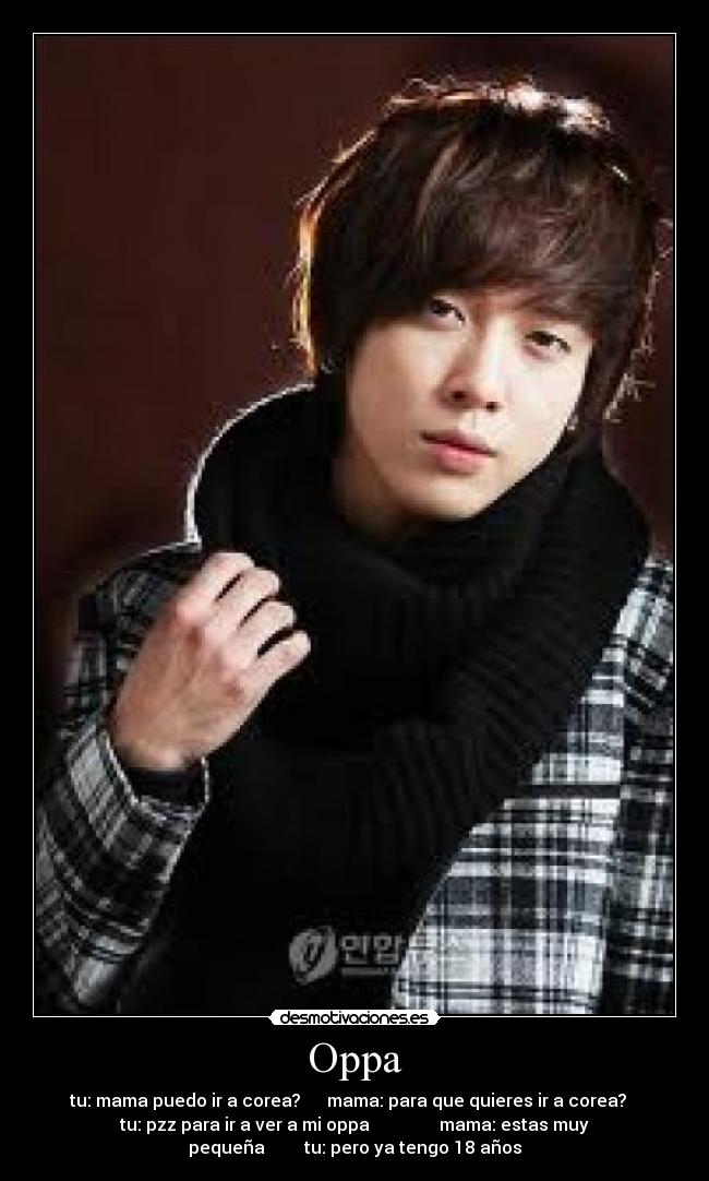 Oppa - tu: mama puedo ir a corea?      mama: para que quieres ir a corea?   
tu: pzz para ir a ver a mi oppa                mama: estas muy
pequeña         tu: pero ya tengo 18 años