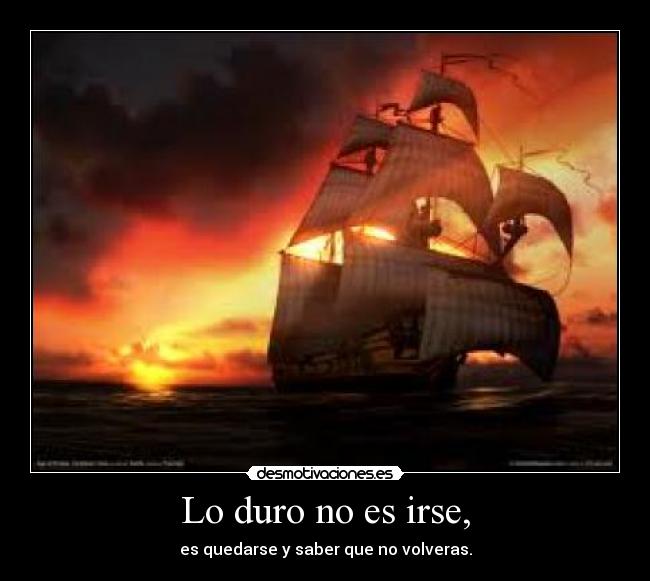 Lo duro no es irse, -