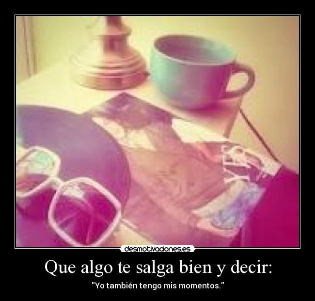 Que algo te salga bien y decir: - Yo también tengo mis momentos.