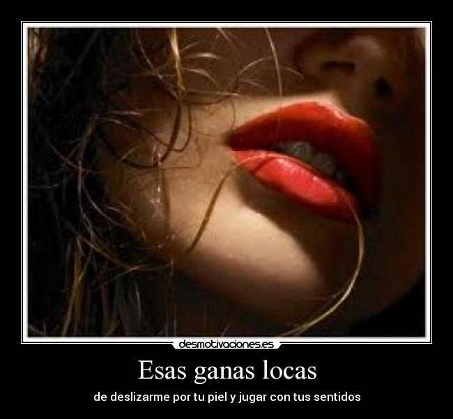 Esas ganas locas - de deslizarme por tu piel y jugar con tus sentidos