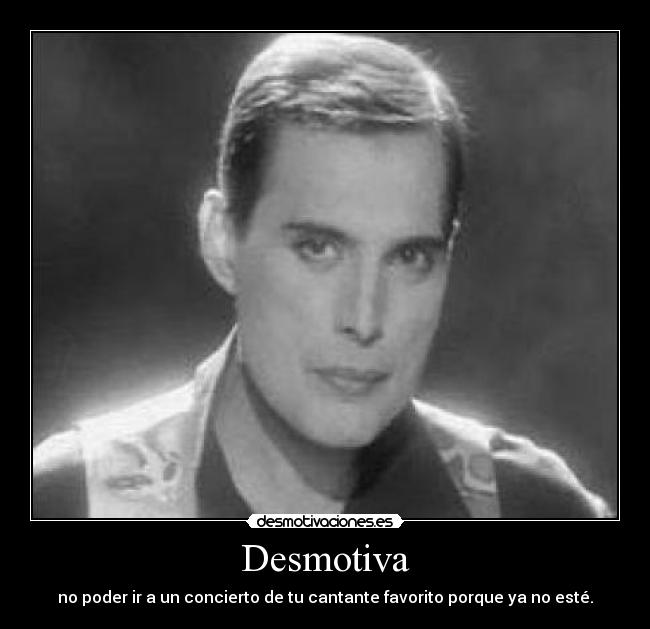 Desmotiva - no poder ir a un concierto de tu cantante favorito porque ya no esté.