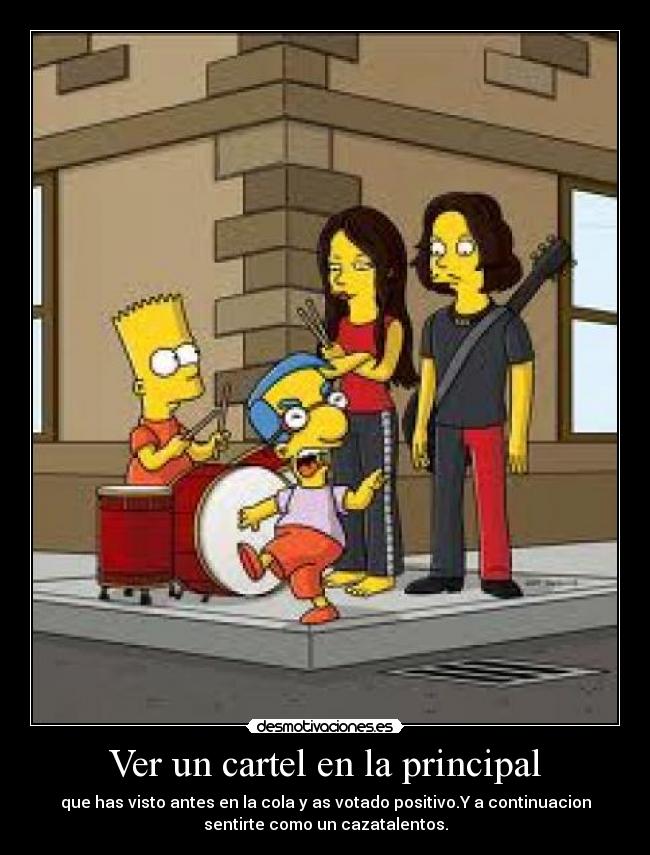 Ver un cartel en la principal - que has visto antes en la cola y as votado positivo.Y a continuacion
sentirte como un cazatalentos.