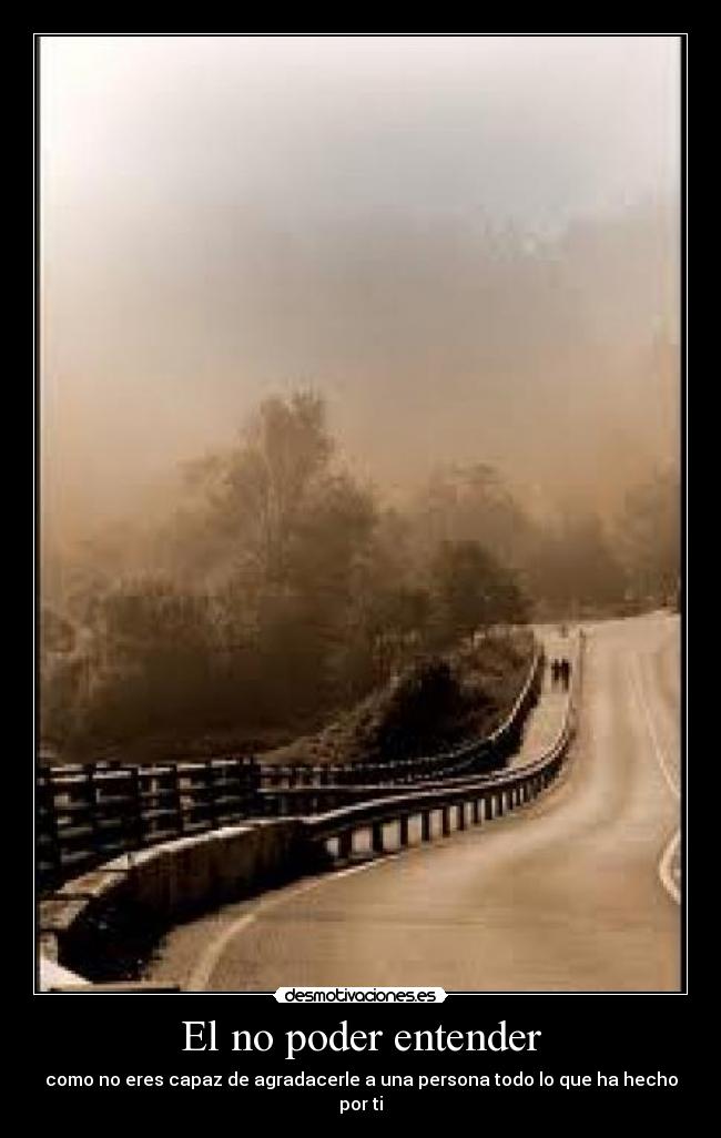 El no poder entender - como no eres capaz de agradacerle a una persona todo lo que ha hecho por ti