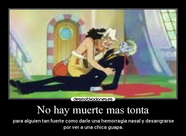 No hay muerte mas tonta - para alguien tan fuerte como darle una hemorragia nasal y desangrarse
por ver a una chica guapa.