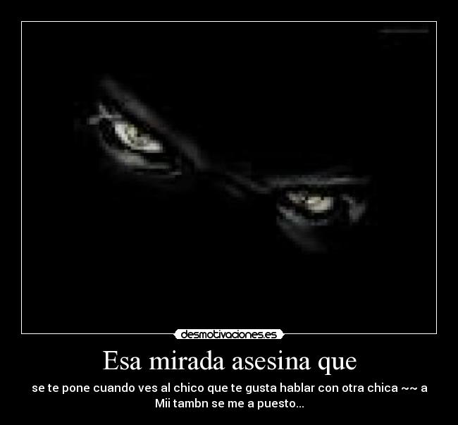 Esa mirada asesina que - se te pone cuando ves al chico que te gusta hablar con otra chica ~~ a
Mii tambn se me a puesto...