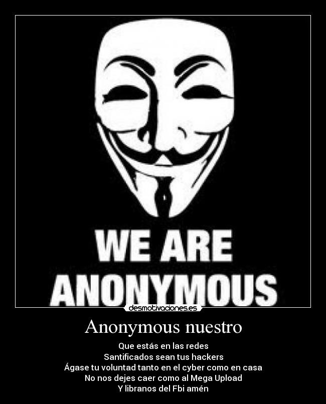 Anonymous nuestro - Que estás en las redes
Santificados sean tus hackers
Ágase tu voluntad tanto en el cyber como en casa
No nos dejes caer como al Mega Upload
Y libranos del Fbi amén