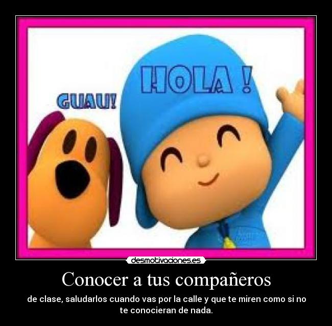 Conocer a tus compañeros - de clase, saludarlos cuando vas por la calle y que te miren como si no
te conocieran de nada.