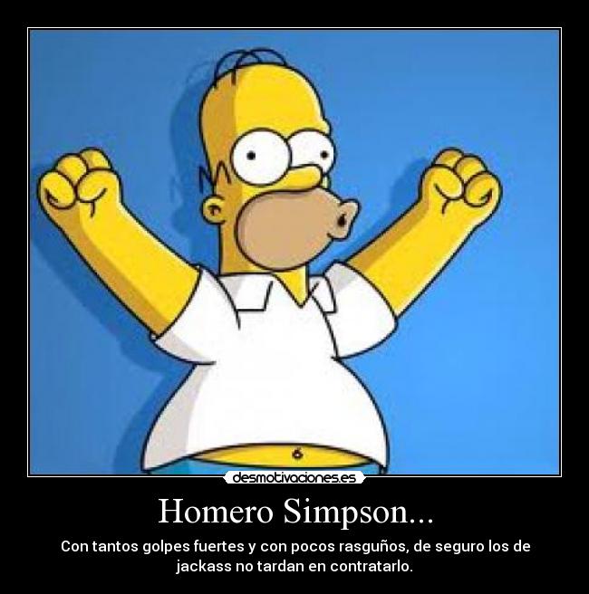 Homero Simpson... - Con tantos golpes fuertes y con pocos rasguños, de seguro los de
jackass no tardan en contratarlo.
