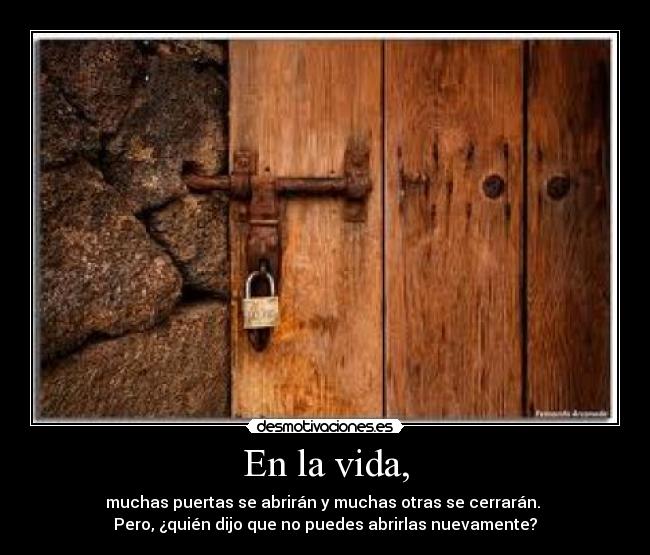 En la vida, - muchas puertas se abrirán y muchas otras se cerrarán. 
Pero, ¿quién dijo que no puedes abrirlas nuevamente?