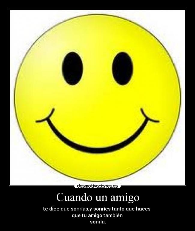 Cuando un amigo - te dice que sonrías,y sonríes tanto que haces 
que tu amigo también 
sonría.