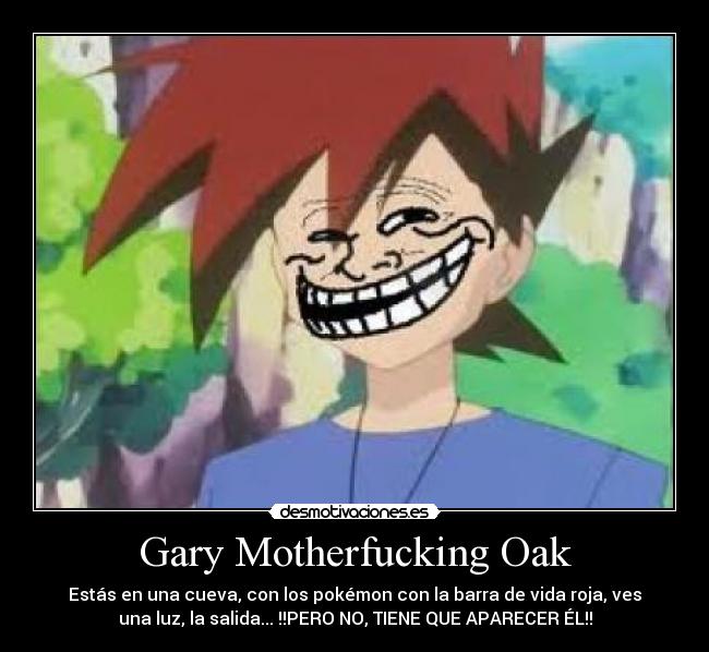 Gary Motherfucking Oak - Estás en una cueva, con los pokémon con la barra de vida roja, ves
una luz, la salida... !!PERO NO, TIENE QUE APARECER ÉL!!