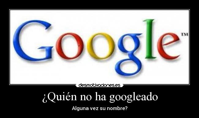 ¿Quién no ha googleado - Alguna vez su nombre?