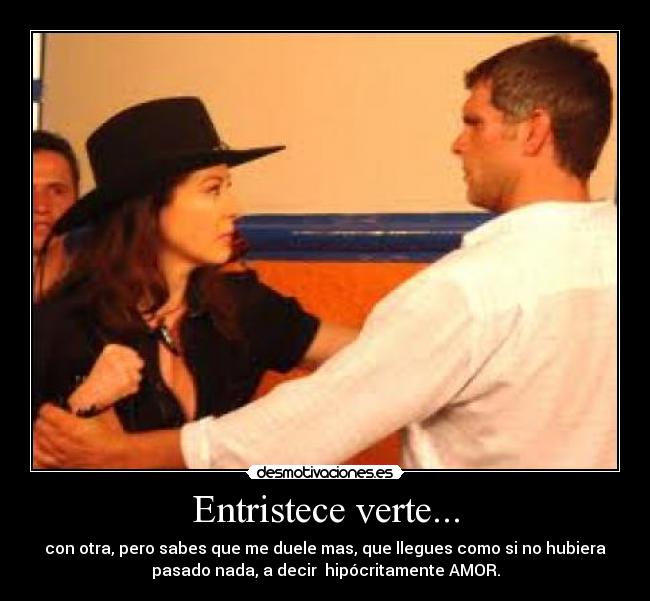 Entristece verte... - con otra, pero sabes que me duele mas, que llegues como si no hubiera
pasado nada, a decir  hipócritamente AMOR.