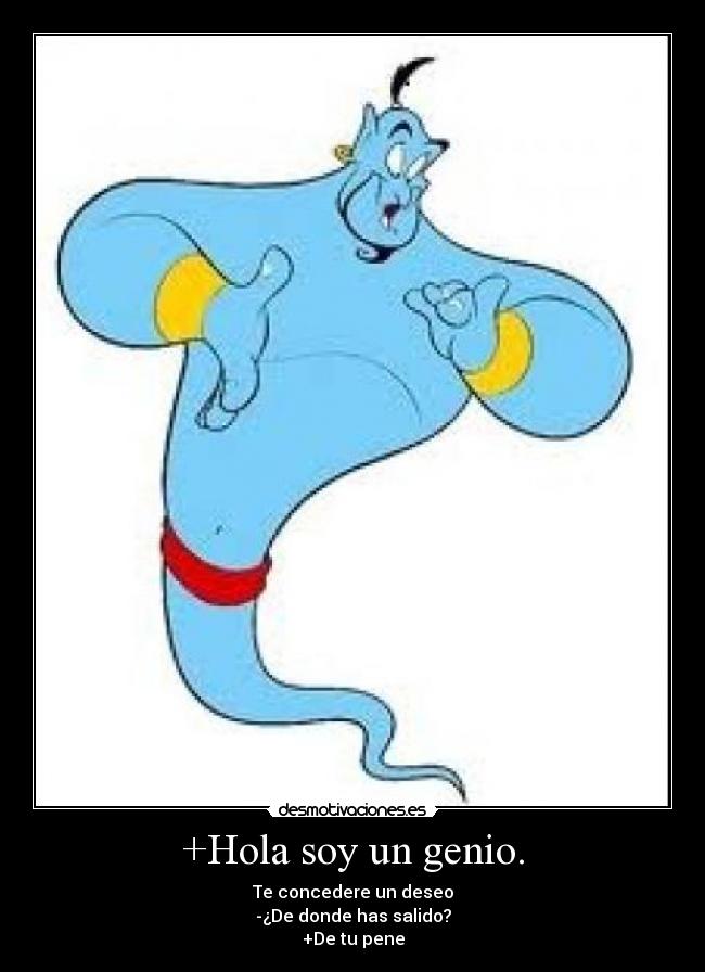 +Hola soy un genio. - Te concedere un deseo
-¿De donde has salido?
+De tu pene
