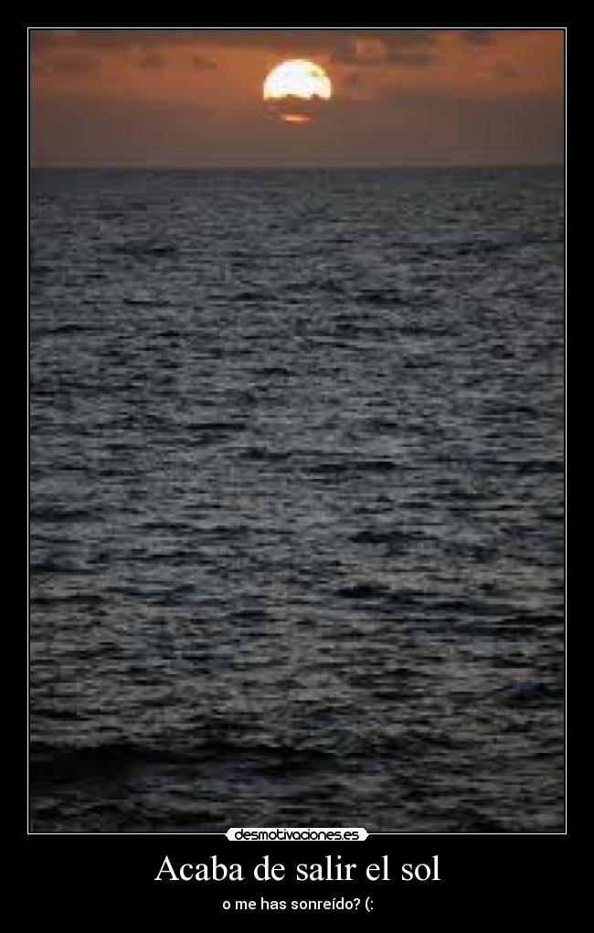 Acaba de salir el sol - o me has sonreído? (: