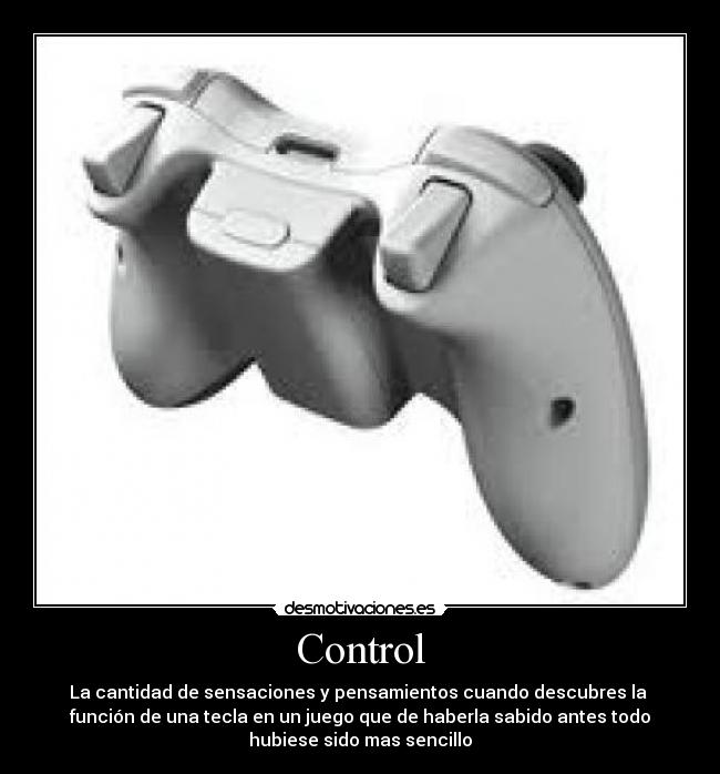 Control - La cantidad de sensaciones y pensamientos cuando descubres la
función de una tecla en un juego que de haberla sabido antes todo
hubiese sido mas sencillo