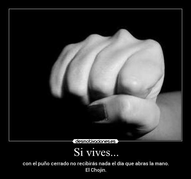 Si vives... - con el puño cerrado no recibirás nada el día que abras la mano.
El Chojin.
