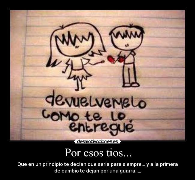 Por esos tios... - Que en un principio te decian que seria para siempre... y a la primera
de cambio te dejan por una guarra.....