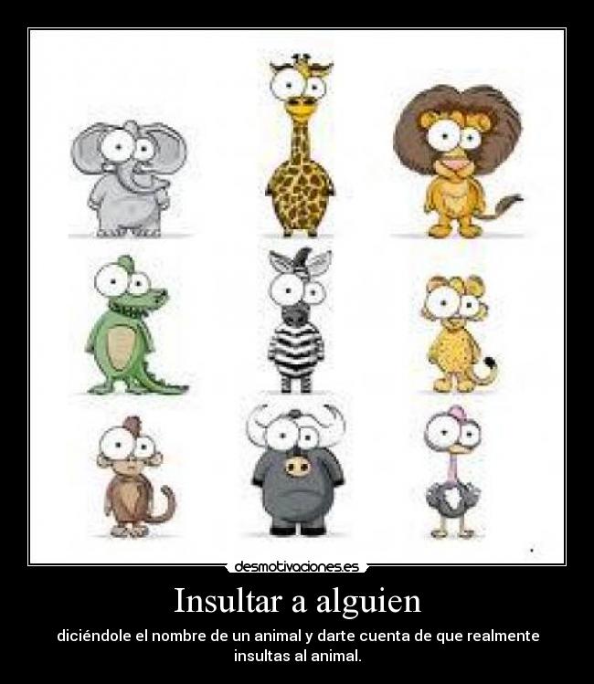 Insultar a alguien - diciéndole el nombre de un animal y darte cuenta de que realmente insultas al animal.